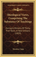 Theological Views, Comprising the Substance of Teachings During a Ministry of Thirty-five Years, in New Orleans 1166189724 Book Cover