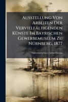 Ausstellung Von Arbeiten Der Vervielfältigenden Künste Im Bayrischen Gewerbemuseum Zu Nürnberg, 1877... 1278812644 Book Cover