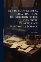 Key to Book-Keeping, Or a Practical Illustration of the Fundamental Principles of Mercantile Science: Being the Second Part to the Young Merchant's Manual... 114386008X Book Cover