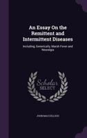 An Essay On the Remittent and Intermittent Diseases: Including, Generically, Marsh Fever and Neuralgia ... 1147115338 Book Cover