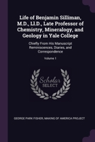Life of Benjamin Silliman, M.D., LL.D., Late Professor of Chemistry, Mineralogy, and Geology in Yale College. Chiefly from His Manuscript Reminiscences, Diaries, and Correspondence Volume 1 1377709434 Book Cover