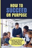 How To Succeed On Purpose: A Guide To Choosing The Right Set Of Career Mentors And Role Models: Identifying High-Payoff Activities B09BYDH5BD Book Cover