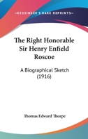 The Right Honorable Sir Henry Enfield Roscoe: A Biographical Sketch 0548903689 Book Cover