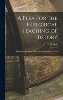A Plea for the Historical Teaching of History: An Inaugural Lecture Delivered on November 9, 1904 1017929602 Book Cover