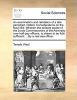 An examination and refutation of a late pamphlet, intitled, Considerations on the Navy Bill. Wherein the present power of the Lords Commissioners of ... fully sufficient ... By a real sea officer. 1170974791 Book Cover