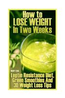 How to Lose Weight In Two Weeks: Leptin Resistance Diet, Green Smoothies And 30 Weight Loss Tips: 1979275149 Book Cover