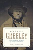 Horace Greeley: Print, Politics, and the Failure of American Nationhood 1421432870 Book Cover