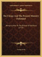 The Clergy and the Present Ministry Defended: Being a Letter to the Bishop of Salisbury, Occasion'd by His Lordship's New Preface to His Pastoral Care 1341874451 Book Cover