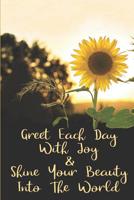 Greet Each Day With Joy & Shine You Beauty Into The World: Sunflower Journals To Write In For Women Men Teens Inspirational Notebook Gift for Sunflower Lovers 1079300937 Book Cover