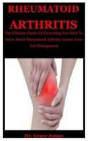 Rheumatiod Arthritis: The Ultimate Guide On Everything You Need To Know About Rheumatoid Arthritis Causes, Cure And Management B086FWQZJ1 Book Cover