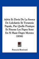 Advis Et Devis De La Sovrce De Lidolatrie Et Tyrannie Papale, Par Qvelle Pratiqve Et Finesse Les Papes Sont En Si Haut Degre Montez (1856) 1160770905 Book Cover