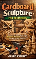Cardboard Sculpture for Beginners: Creative 3D Art Projects Using Recycled Materials, Simple Tools, and Step-by-Step Techniques B0GCK12J42 Book Cover