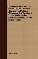 Ocellus Lucanus, on the Nature of the Universe - Taurus, the Platonic Philosoher, on the Eternity of the World - Julius Firmicus Maternus of the Thema Mundi 1409765709 Book Cover