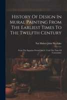 History Of Design In Mural Painting From The Earliest Times To The Twelfth Century: From The Egyptian Period (seti I.) Until The Time Of Constantine... 1021879584 Book Cover