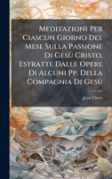 Meditazioni Per Ciascun Giorno Del Mese Sulla Passione Di Gesù Cristo, Estratte Dalle Opere Di Alcuni Pp. Della Compagnia Di Gesù (Italian Edition) 1023799332 Book Cover