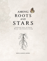 Among Roots and Stars: Collected Notes on Earth, Ritual, and Intuitive Living B0H7HGW7NP Book Cover