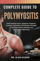 COMPLETE GUIDE TO POLYMYOSITIS: Understanding Causes, Symptoms, Diagnosis, Treatment Approaches, and Lifestyle Strategies for Managing Muscle Weakness and Inflammation Effectively B0FNRQ435H Book Cover
