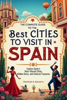 The Complete Guide to the Best Cities to Visit in Spain: Explore Spain’s Most Vibrant Cities, Hidden Gems, and Cultural Treasures B0FKSY9XGL Book Cover