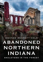 Abandoned Northern Indiana: Skeletons in the Forest 163499471X Book Cover