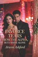 Divorce Tears from the Alpha, But I Shine Alone: From a Rejected Luna to an Unstoppable Alpha—A Story of Power, Betrayal, and Rising Beyond Love B0GYX3B367 Book Cover