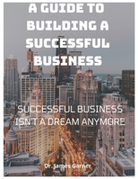 A Guide To Building A Successful Business: Successful Business Isn't Just A Dream Anymore! B0B92V1PPJ Book Cover