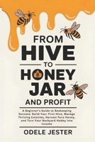 From Hive To Honey Jar And Profit: A Beginner’s Guide to Beekeeping Success - Build Your First Hive, Manage Thriving Colonies, Harvest Pure Honey, and Turn Your Backyard Hobby into Income B0FMP2SQ89 Book Cover