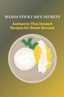 MANGO STICKY RICE SECRETS: Authentic Thai Dessert Recipes for Sweet Success B0G2GWPFFY Book Cover