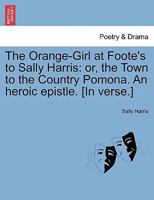 The Orange-Girl at Foote's to Sally Harris: or, the Town to the Country Pomona. An heroic epistle. [In verse.] 1241035970 Book Cover