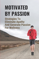 Motivated By Passion: Strategies To Eliminate Apathy And Generate Passion For Wellness: Keep The Journey Exciting null Book Cover