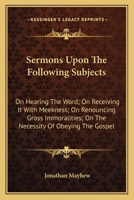 Sermons Upon the Following Subjects: Viz; On Hearing the Word; On Receiving It with Meekness; On Renouncing Gross Immoralities; On the Necessity of Obeying the Gospel; On Being Found in Christ (Classi 1374220620 Book Cover