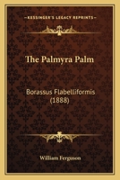 The Palmyra Palm, Borassus Flabelliformis: A Popular Description Of The Palm And Its Products, Having Special Reference To Ceylon: With A Valuable Appendix Embracing Extracts From Nearly Every Author  1015371612 Book Cover