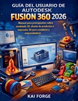 GUÍA DEL USUARIO DE AUTODESK FUSION 360 2026: Manual para principiantes sobre modelado 3D, diseño de productos e impresión 3D para creadores y emprendedor (Spanish Edition) B0GX1TDCW3 Book Cover