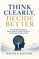 Think Clearly, Decide Better: Practical Mental Models for Better Judgment, Sharper Decisions, and Everyday Problem Solving B0H8C83ZJL Book Cover