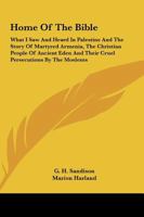 Home Of The Bible: What I Saw And Heard In Palestine And The Story Of Martyred Armenia, The Christian People Of Ancient Eden And Their Cruel Persecutions By The Moslems 1162958588 Book Cover