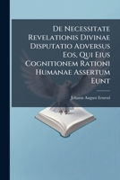 de Necessitate Revelationis Divinae Disputatio Adversus EOS, Qui Eius Cognitionem Rationi Humanae Assertum Eunt: Ad Fridericum Schulzium 1279832444 Book Cover