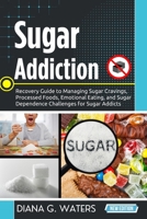 Sugar Addiction: Recovery Guide to Managing Sugar Cravings, Processed Foods, Emotional Eating, and Sugar Dependence Challenges for Sugar Addicts B0GLHW5365 Book Cover