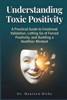 Understanding Toxic Positivity: A Practical Guide to Emotional Validation, Letting Go of Forced Positivity, and Building a Healthier Mindset B0GWHMXVBY Book Cover