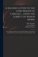 A Second Letter to the Lord Bishop of Carlisle ... Upon the Subject of Bishop Merks: by Occasion of Seizing Some Libels, Particularly a Collection of ... by the Late R. Reverend George Hickes, D.D 1013866894 Book Cover