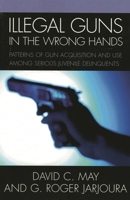 Illegal Guns in the Wrong Hands: Patterns of Gun Acquisition and Use among Serious Juvenile Delinquents 0761833285 Book Cover