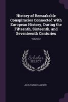 History of Remarkable Conspiracies Connected with European History, During the Fifteenth, Sixteenth, and Seventeenth Centuries; Volume 2 1377423883 Book Cover