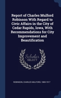Report of Charles Mulford Robinson With Regard to Civic Affairs in the City of Cedar Rapids, Iowa, With Recommendations for City Improvement and Beautification 1340287102 Book Cover