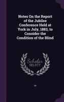 Notes On the Report of the Jubilee Conference Held at York in July, 1883, to Consider the Condition of the Blind 1359321225 Book Cover
