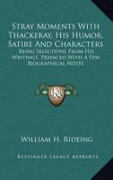 Stray Moments with Thackeray: His Humor, Satire, and Characters: Being Selections from His Writings, Prefaced with a Few Biographical Notes 1428601309 Book Cover