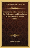 Sermon and Other Exercises, at the Ordination and Installation of Alexander McKenzie, as Pastor of the South Parish Church, Augusta, Maine, August 28, 1861 (Classic Reprint) 1166920097 Book Cover