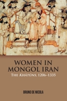 Women in Mongol Iran: The Khatuns, 1206-1335 1474437354 Book Cover