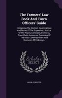 The Farmers' Law Book And Town Officers' Guide: Containing The Election, Qualifications And Duties Of The Supervisor, Justice Of The Peace, Constable, Collector, Town Clerk, Assessors, Overseers Of Th 1010609939 Book Cover