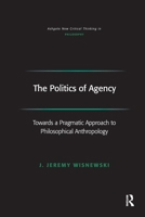 The Politics of Agency: Toward a Pragmatic Approach to Philosophical Anthropology 1138255971 Book Cover