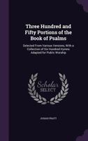 Three Hundred and Fifty Portions of the Book of Psalms: Selected from Various Versions, with a Collection of Six Hundred Hymns Adapted for Public Worship 1357278519 Book Cover