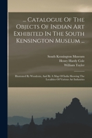 ... Catalogue Of The Objects Of Indian Art Exhibited In The South Kensington Museum ...: Illustrated By Woodcuts, And By A Map Of India Showing The Localities Of Various Art Industries 1017222800 Book Cover