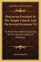 Discourses Preached At The Temple Church And On Several Occasions V4: To Which Are Added Discourses On The Use And Intent Of Prophecy 1432678736 Book Cover